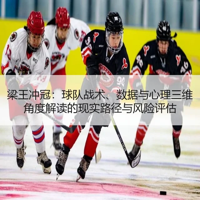 梁王冲冠：球队战术、数据与心理三维角度解读的现实路径与风险评估